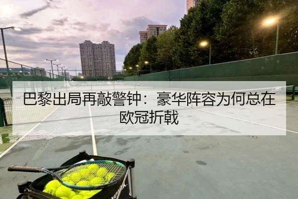 巴黎出局再敲警钟：豪华阵容为何总在欧冠折戟
