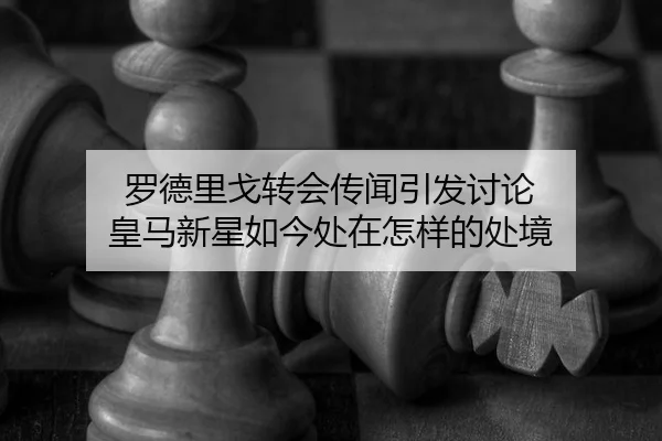 罗德里戈转会传闻引发讨论 皇马新星如今处在怎样的处境